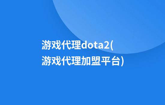 游戏代理dota2(游戏代理加盟平台)