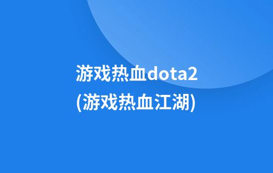 游戏热血dota2(游戏热血江湖)