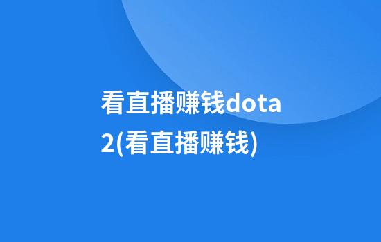 看直播赚钱dota2(看直播赚钱)